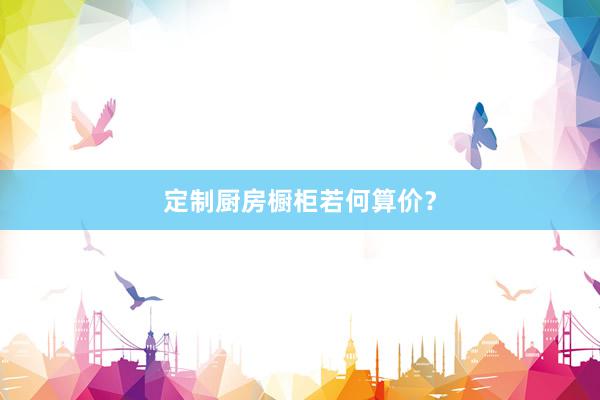 定制厨房橱柜若何算价?