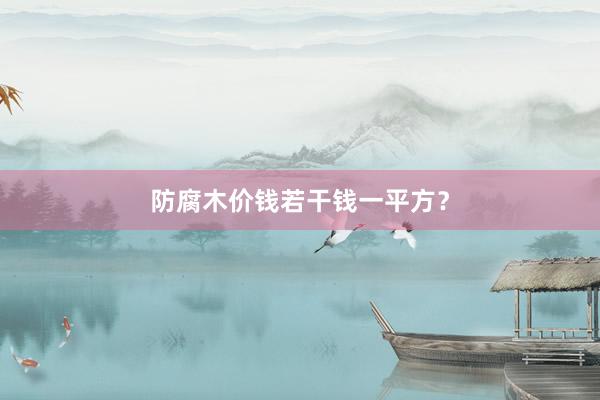 防腐木价钱若干钱一平方?