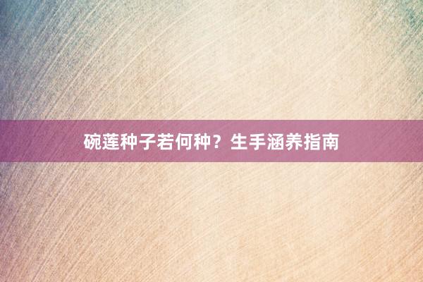 碗莲种子若何种?生手涵养指南